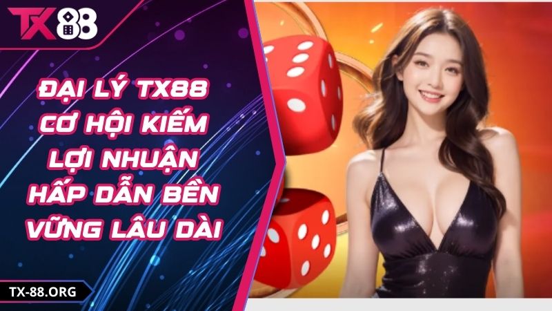 Đại Lý TX88 Cơ Hội Kiếm Lợi Nhuận Hấp Dẫn Bền Vững Lâu Dài