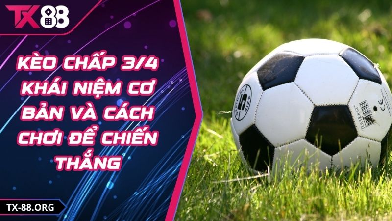 Kèo Chấp 3/4 Khái Niệm Cơ Bản Và Cách Chơi Để Chiến Thắng