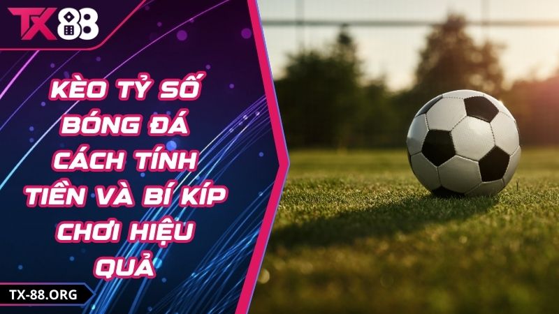 Kèo Tỷ Số Bóng Đá Cách Tính Tiền Và Bí Kíp Chơi Hiệu Quả